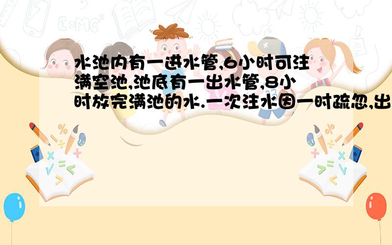 水池内有一进水管,6小时可注满空池,池底有一出水管,8小时放完满池的水.一次注水因一时疏忽,出水管没有闭紧,这时发现已经过去40分钟,马上将出水管关闭,问还需要多少分钟可注满水池