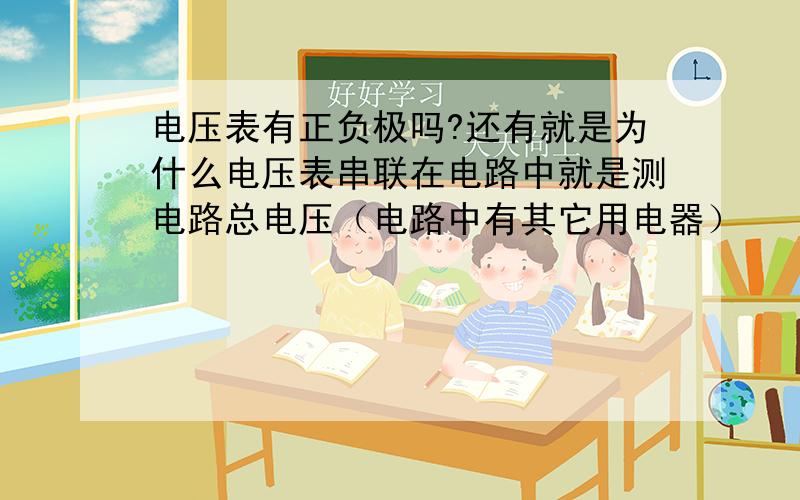 电压表有正负极吗?还有就是为什么电压表串联在电路中就是测电路总电压（电路中有其它用电器）