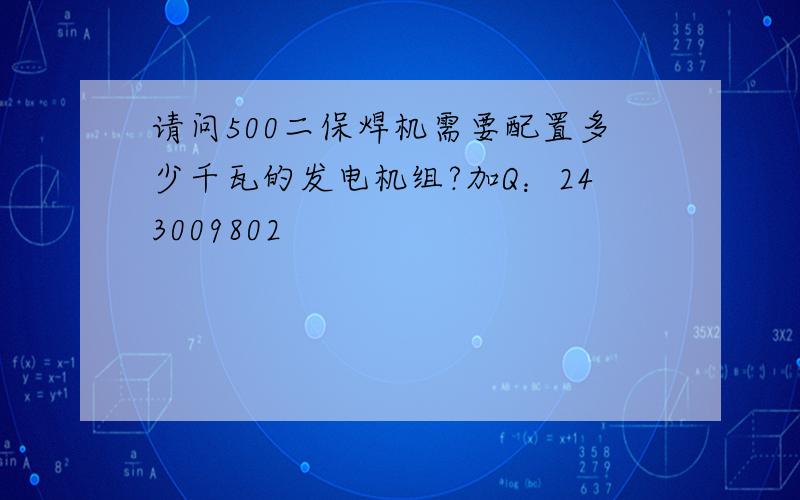 请问500二保焊机需要配置多少千瓦的发电机组?加Q：243009802