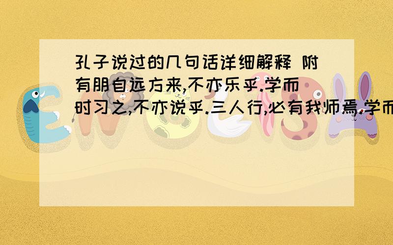 孔子说过的几句话详细解释 附有朋自远方来,不亦乐乎.学而时习之,不亦说乎.三人行,必有我师焉.学而不思则罔,思而不学则.发愤忘食,乐以忘忧,不知老之将至云尔.温故而知新,可以为师埃.不