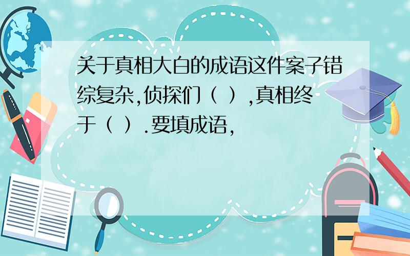 关于真相大白的成语这件案子错综复杂,侦探们（ ）,真相终于（ ）.要填成语,