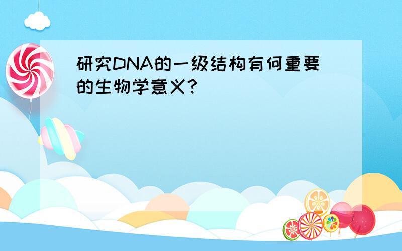 研究DNA的一级结构有何重要的生物学意义?