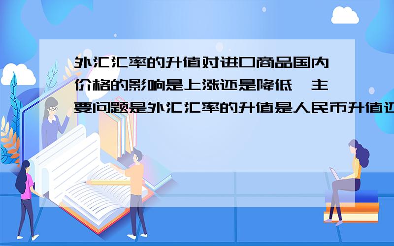 外汇汇率的升值对进口商品国内价格的影响是上涨还是降低,主要问题是外汇汇率的升值是人民币升值还是贬值?