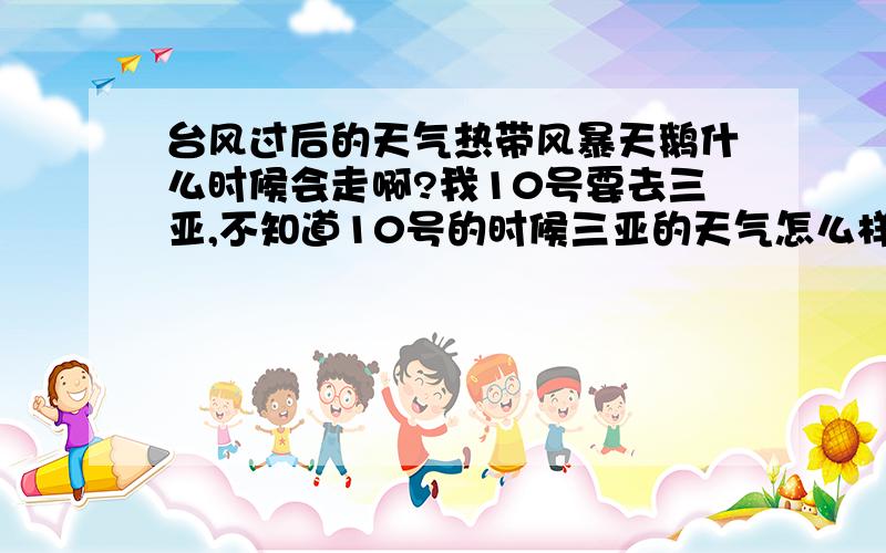 台风过后的天气热带风暴天鹅什么时候会走啊?我10号要去三亚,不知道10号的时候三亚的天气怎么样啊?今天海口已经放晴了.9号呢？天气怎么样啊？