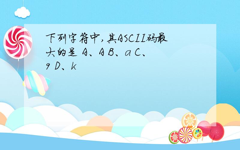 下列字符中,其ASCII码最大的是 A、A B、a C、9 D、k