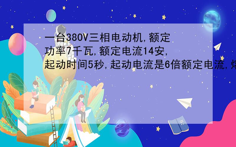 一台380V三相电动机,额定功率7千瓦,额定电流14安,起动时间5秒,起动电流是6倍额定电流,熔值额定电流怎么计算呢?