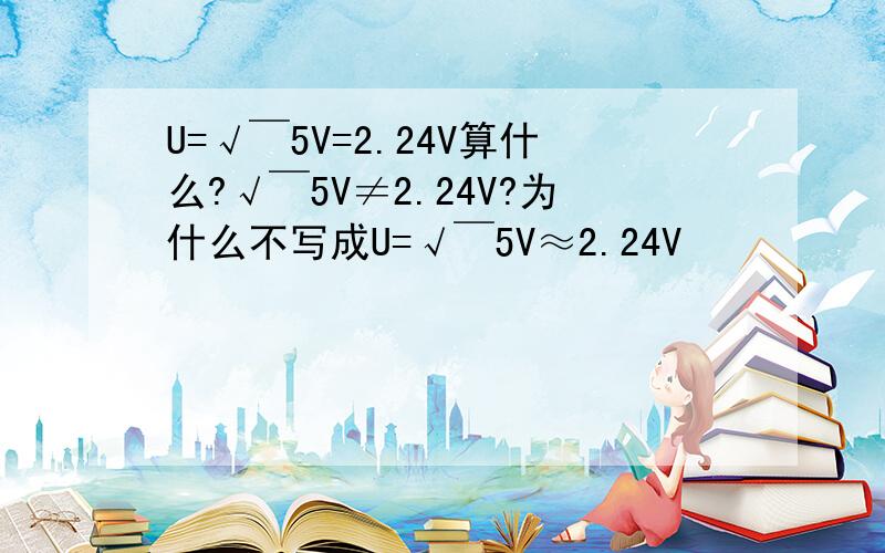 U=√￣5V=2.24V算什么?√￣5V≠2.24V?为什么不写成U=√￣5V≈2.24V