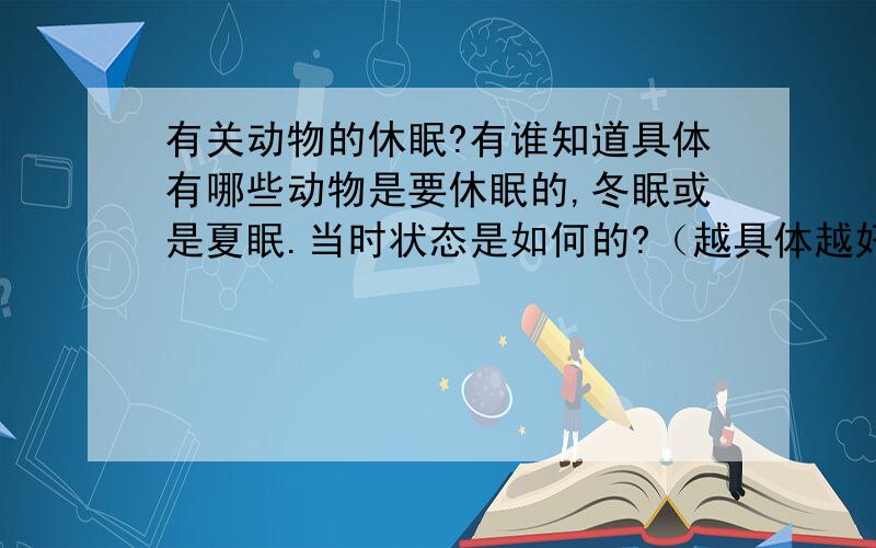 有关动物的休眠?有谁知道具体有哪些动物是要休眠的,冬眠或是夏眠.当时状态是如何的?（越具体越好）