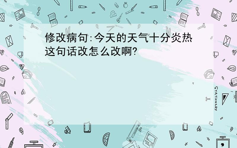 修改病句:今天的天气十分炎热这句话改怎么改啊?