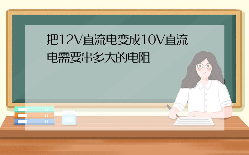 把12V直流电变成10V直流电需要串多大的电阻