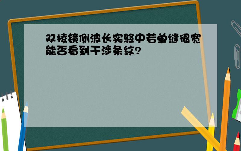 双棱镜侧波长实验中若单缝很宽能否看到干涉条纹?