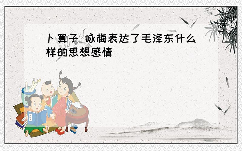 卜算子 咏梅表达了毛泽东什么样的思想感情