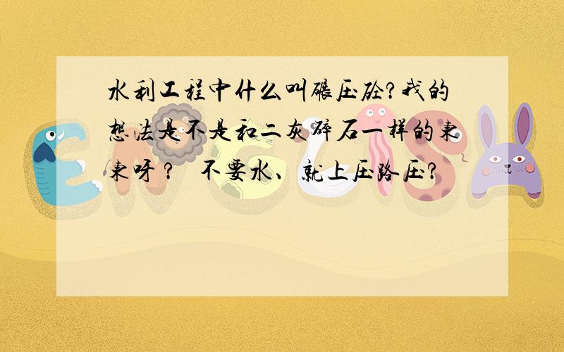 水利工程中什么叫碾压砼?我的想法是不是和二灰碎石一样的东东呀 ?   不要水、就上压路压?