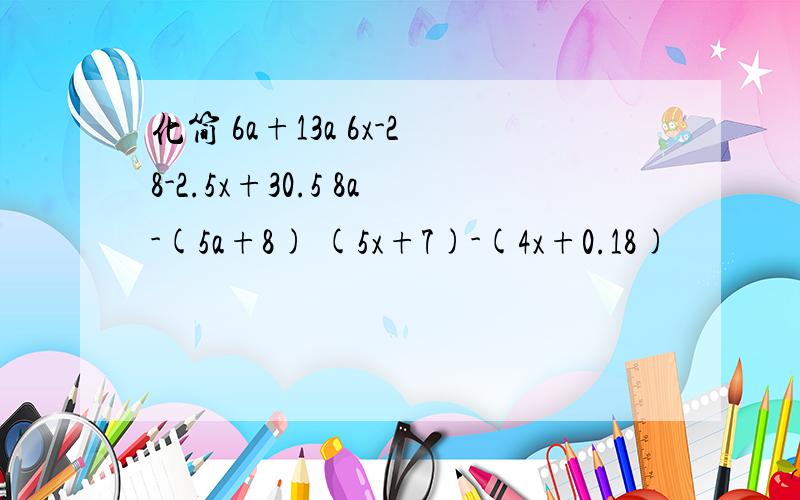 化简 6a+13a 6x-28-2.5x+30.5 8a-(5a+8) (5x+7)-(4x+0.18)