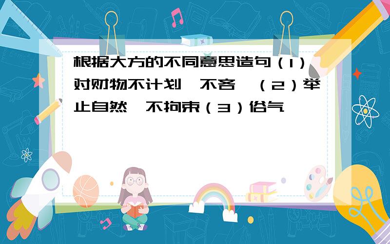 根据大方的不同意思造句（1）对财物不计划、不吝啬（2）举止自然,不拘束（3）俗气