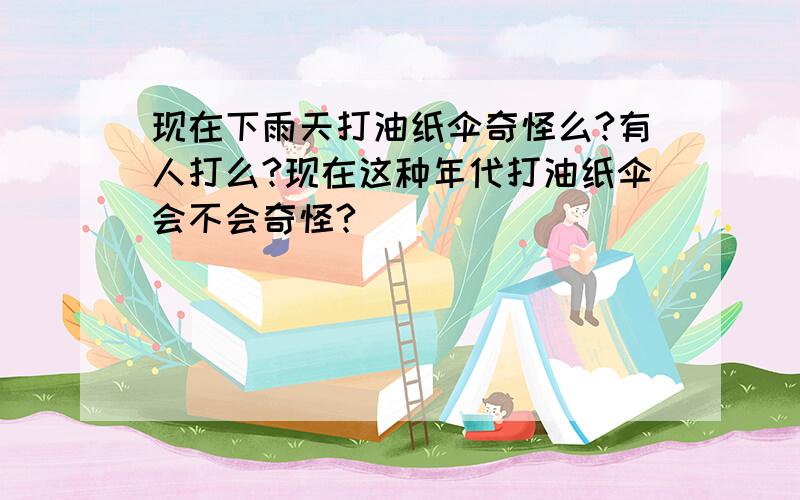 现在下雨天打油纸伞奇怪么?有人打么?现在这种年代打油纸伞会不会奇怪?