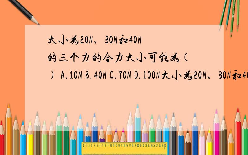 大小为20N、30N和40N的三个力的合力大小可能为( ) A.10N B.40N C.70N D.100N大小为20N、30N和40N的三个力的合力大小可能为( )A.10N B.40N C.70N D.100N 为什么是ABC?