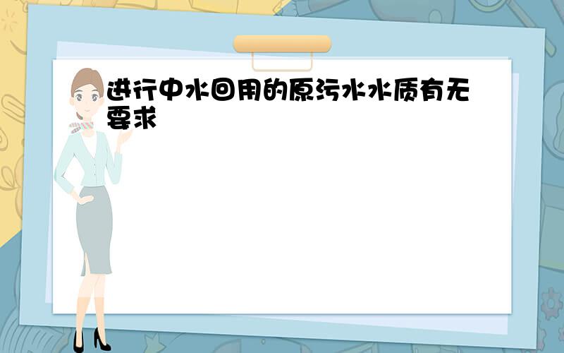 进行中水回用的原污水水质有无要求