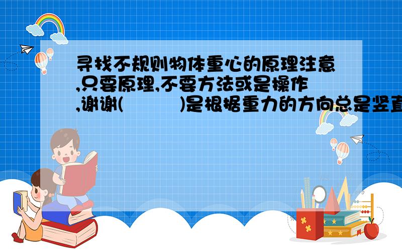 寻找不规则物体重心的原理注意,只要原理,不要方法或是操作,谢谢(≧▽≦)是根据重力的方向总是竖直向下的,还是规则物体的重心在物体的几何中心,还是其他的什么,