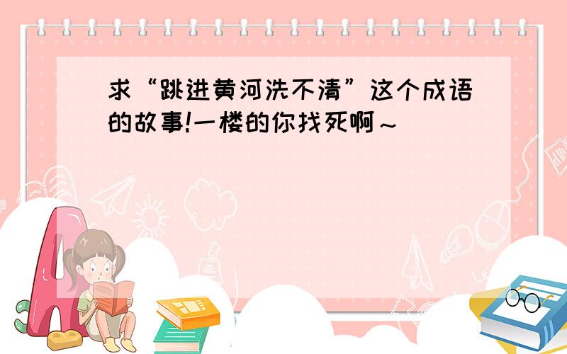 求“跳进黄河洗不清”这个成语的故事!一楼的你找死啊～