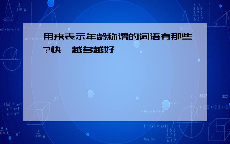 用来表示年龄称谓的词语有那些?快,越多越好,