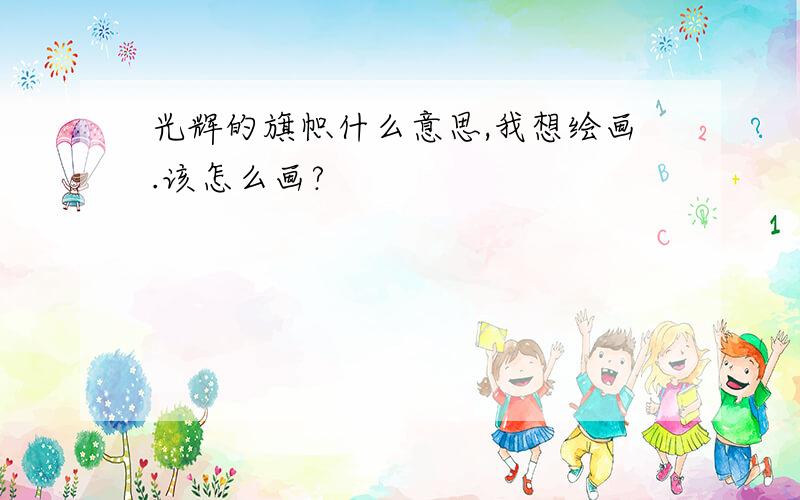 光辉的旗帜什么意思,我想绘画.该怎么画?