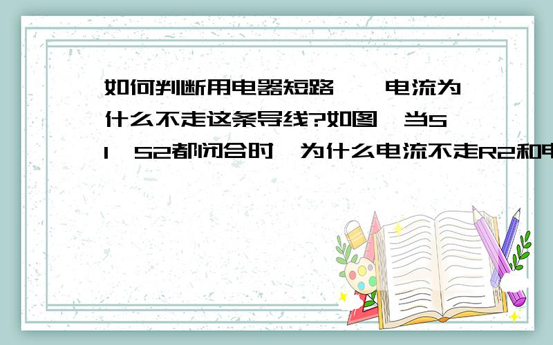 如何判断用电器短路——电流为什么不走这条导线?如图,当S1,S2都闭合时,为什么电流不走R2和电压表而导致R2和电压表短路?究竟怎样判断短路?怎样判断电流是否走这条导线?如图