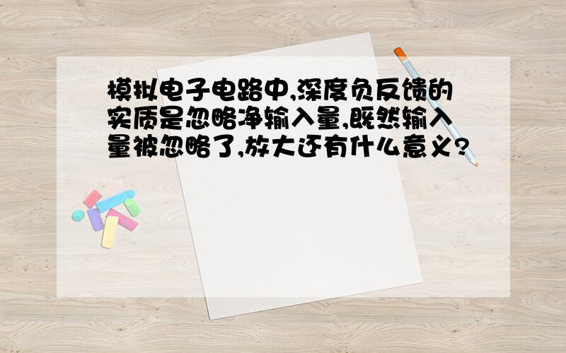 模拟电子电路中,深度负反馈的实质是忽略净输入量,既然输入量被忽略了,放大还有什么意义?