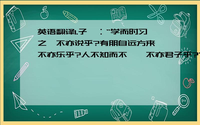 英语翻译1.子曰：“学而时习之,不亦说乎?有朋自远方来,不亦乐乎?人不知而不愠,不亦君子乎?”2.子曰：“温故而知新,可以为师矣.”3.子曰：“学而不思则罔,思而不学则殆.”4.子曰：“知之