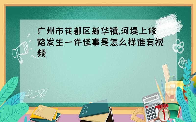 广州市花都区新华镇,河堤上修路发生一件怪事是怎么样谁有视频