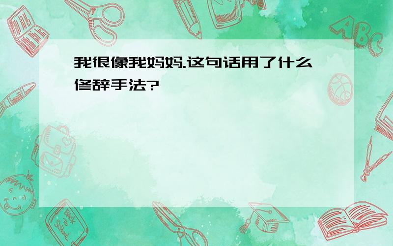 我很像我妈妈.这句话用了什么修辞手法?