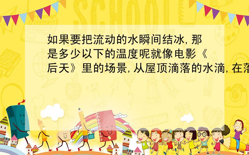 如果要把流动的水瞬间结冰,那是多少以下的温度呢就像电影《后天》里的场景,从屋顶滴落的水滴,在落地前结冰一样,那是多少的温度啊?