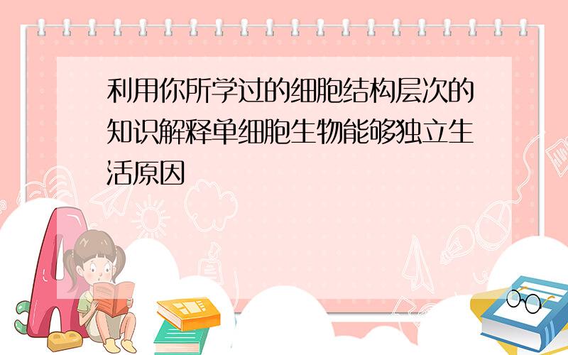 利用你所学过的细胞结构层次的知识解释单细胞生物能够独立生活原因