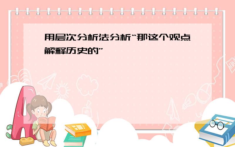 用层次分析法分析“那这个观点解释历史的”