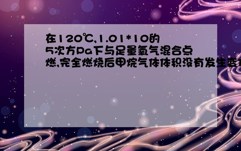 在120℃,1.01*10的5次方Pa下与足量氧气混合点燃,完全燃烧后甲烷气体体积没有发生变化吗?