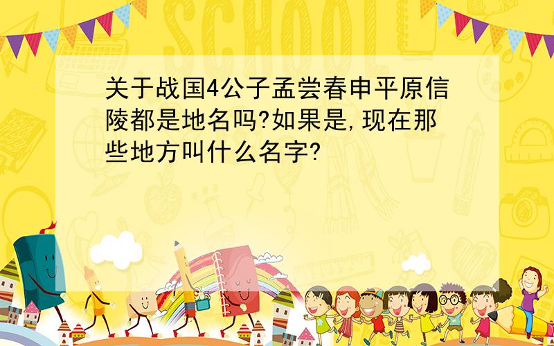 关于战国4公子孟尝春申平原信陵都是地名吗?如果是,现在那些地方叫什么名字?