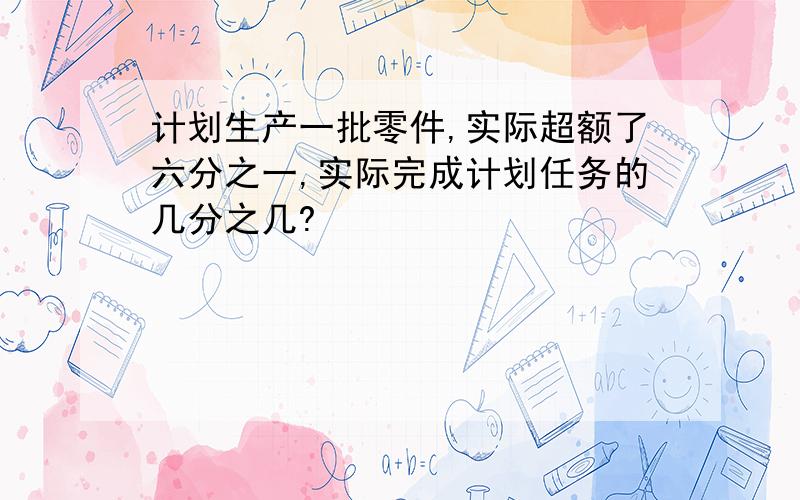 计划生产一批零件,实际超额了六分之一,实际完成计划任务的几分之几?