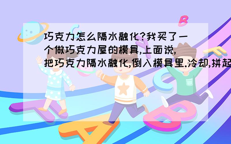 巧克力怎么隔水融化?我买了一个做巧克力屋的模具,上面说,把巧克力隔水融化,倒入模具里.冷却,拼起来就好了.怎么隔水融化啊?在锅里放个碗里面放上巧克力,就这样煮.不断搅拌,这样的话,就