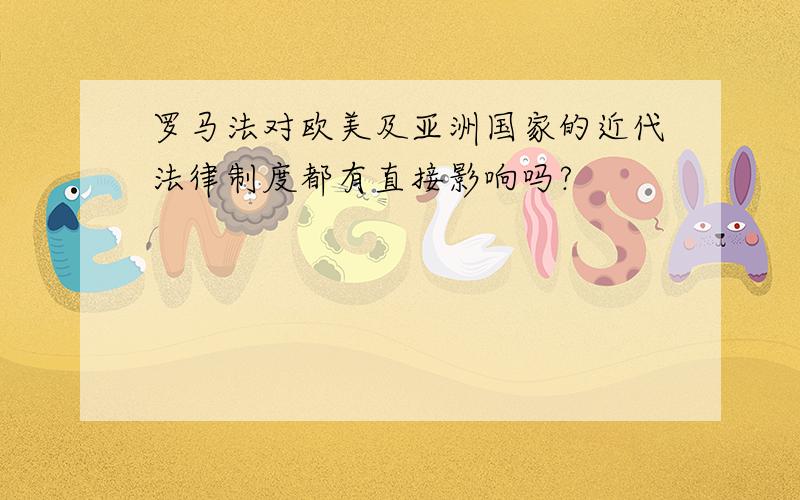 罗马法对欧美及亚洲国家的近代法律制度都有直接影响吗?