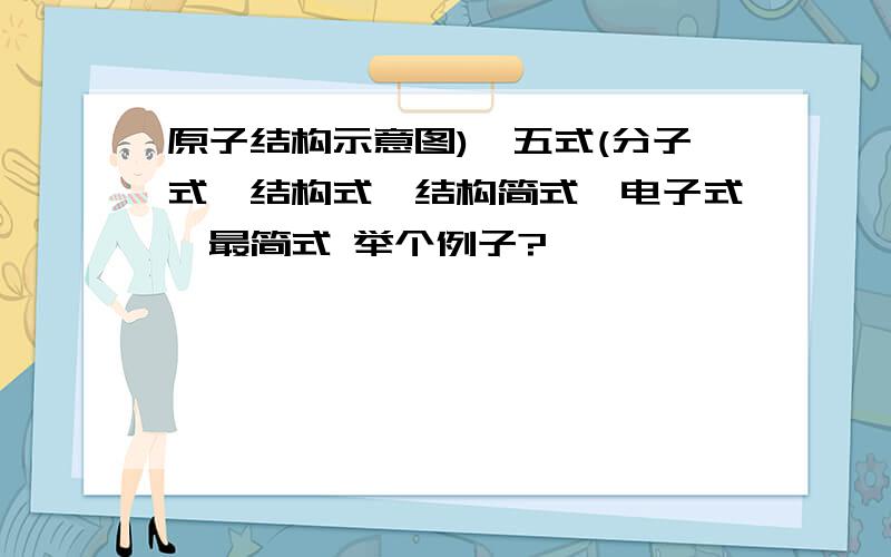 原子结构示意图)、五式(分子式、结构式、结构简式、电子式、最简式 举个例子?