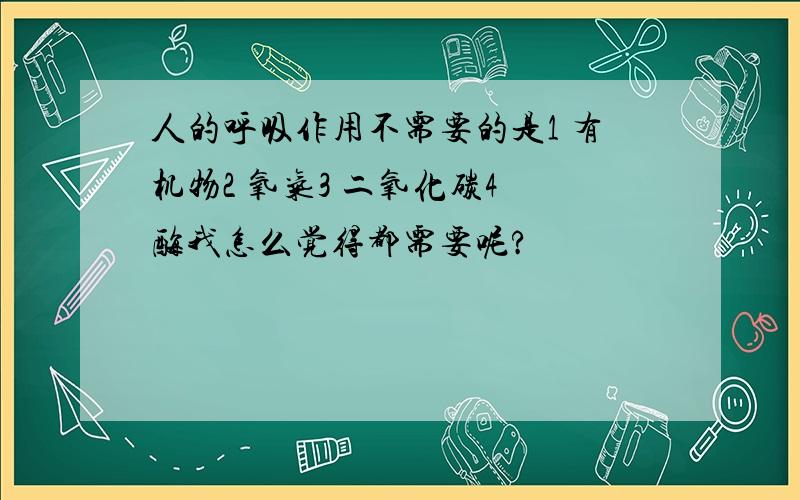 人的呼吸作用不需要的是1 有机物2 氧气3 二氧化碳4 酶我怎么觉得都需要呢?