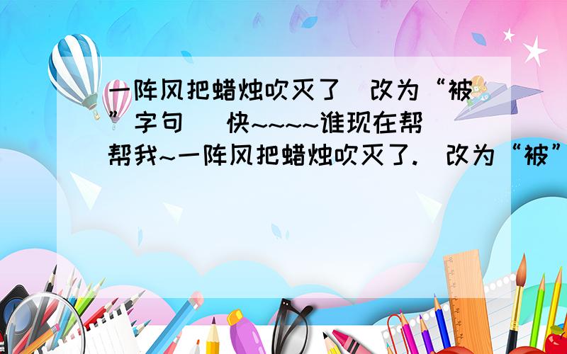 一阵风把蜡烛吹灭了（改为“被”字句） 快~~~~谁现在帮帮我~一阵风把蜡烛吹灭了.（改为“被”字句）（再改为疑问句）妈妈把衣服洗得干干净净.（改为“被”字句）（再改为疑问句）一