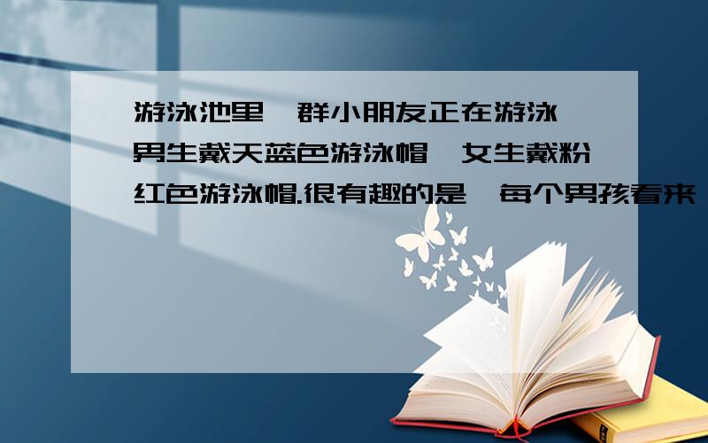 游泳池里一群小朋友正在游泳,男生戴天蓝色游泳帽,女生戴粉红色游泳帽.很有趣的是,每个男孩看来,天蓝色游泳帽与粉红色游泳帽一样多；而在每一个女孩子看来,天蓝色游泳帽比粉红色游泳