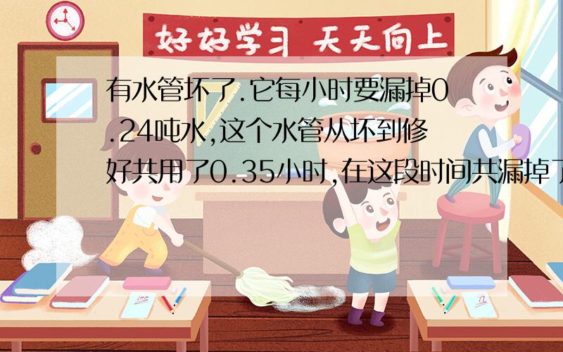 有水管坏了.它每小时要漏掉0.24吨水,这个水管从坏到修好共用了0.35小时,在这段时间共漏掉了多少吨水?