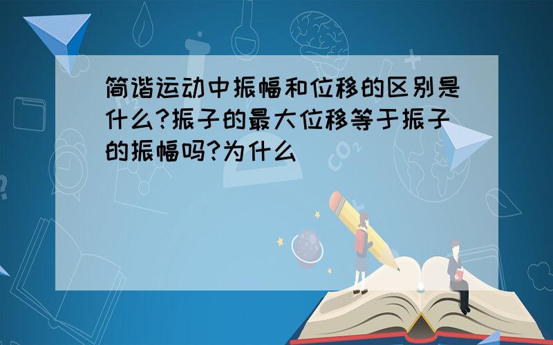 简谐运动中振幅和位移的区别是什么?振子的最大位移等于振子的振幅吗?为什么