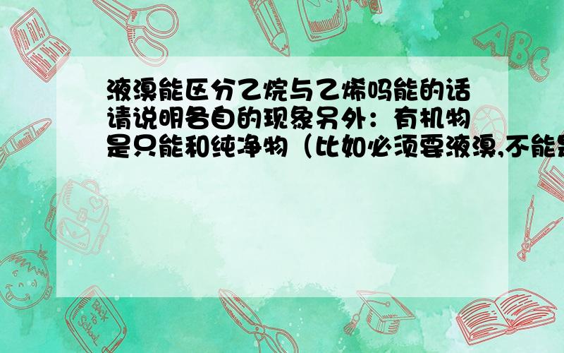 液溴能区分乙烷与乙烯吗能的话请说明各自的现象另外：有机物是只能和纯净物（比如必须要液溴,不能是溴水）发生取代反应吗?