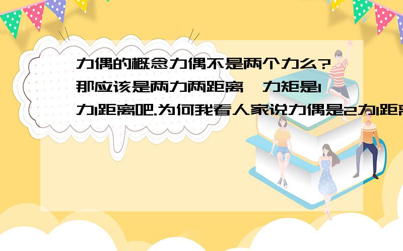 力偶的概念力偶不是两个力么?那应该是两力两距离,力矩是1力1距离吧.为何我看人家说力偶是2力1距离呢?到底应该是怎样的?