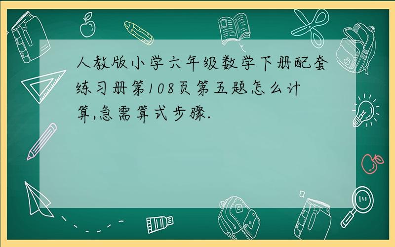 人教版小学六年级数学下册配套练习册第108页第五题怎么计算,急需算式步骤.