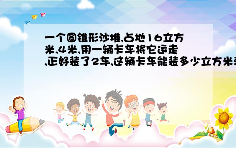 一个圆锥形沙堆,占地16立方米,4米,用一辆卡车将它运走,正好装了2车,这辆卡车能装多少立方米沙子