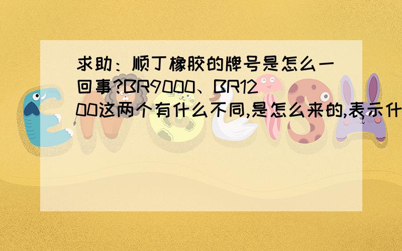 求助：顺丁橡胶的牌号是怎么一回事?BR9000、BR1200这两个有什么不同,是怎么来的,表示什么意思?